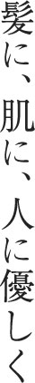 髪に、肌に、人にやさしく